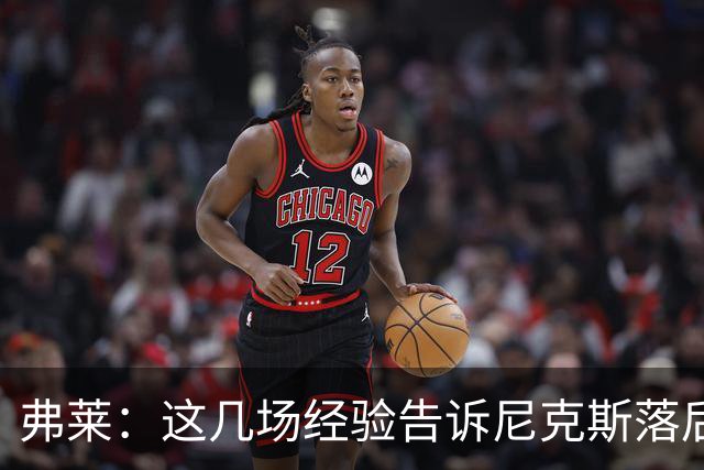 弗莱：这几场经验告诉尼克斯落后多少都别放弃 马刺总会累的